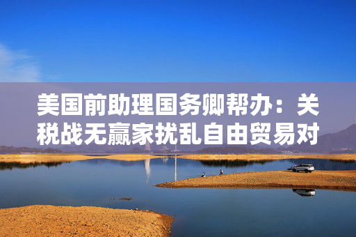美国前助理国务卿帮办：关税战无赢家扰乱自由贸易对美国经济不利丨世界观