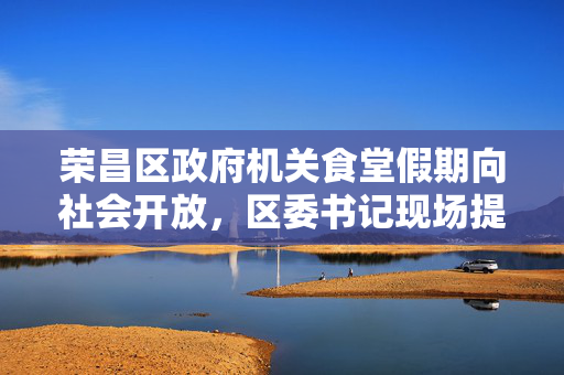 荣昌区政府机关食堂假期向社会开放，区委书记现场提要求