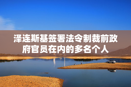 泽连斯基签署法令制裁前政府官员在内的多名个人