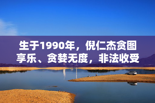 生于1990年，倪仁杰贪图享乐、贪婪无度，非法收受巨额财物