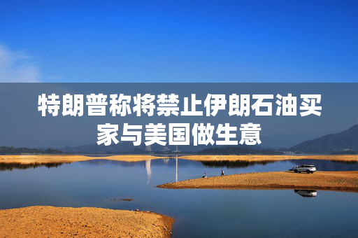 特朗普称将禁止伊朗石油买家与美国做生意