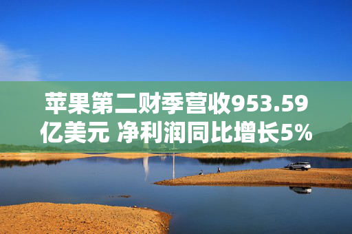 苹果第二财季营收953.59亿美元 净利润同比增长5%