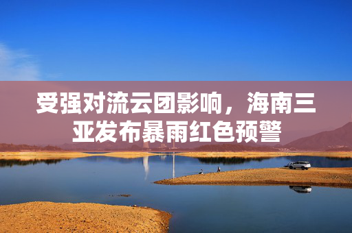 受强对流云团影响，海南三亚发布暴雨红色预警