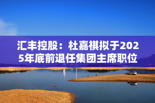 汇丰控股：杜嘉祺拟于2025年底前退任集团主席职位