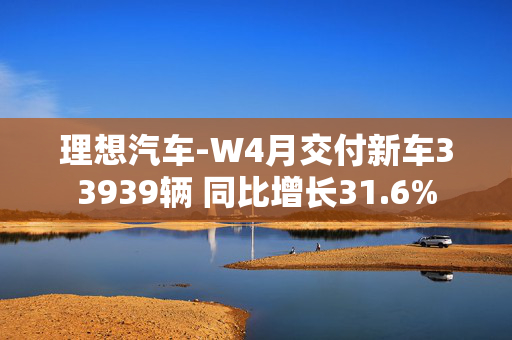 理想汽车-W4月交付新车33939辆 同比增长31.6%