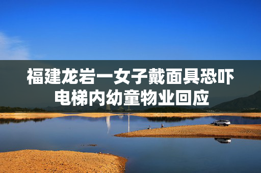 福建龙岩一女子戴面具恐吓电梯内幼童物业回应