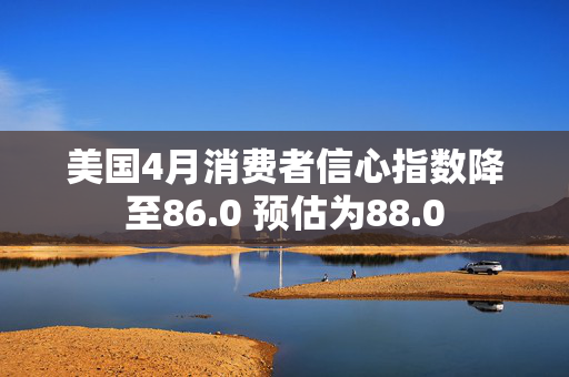 美国4月消费者信心指数降至86.0 预估为88.0