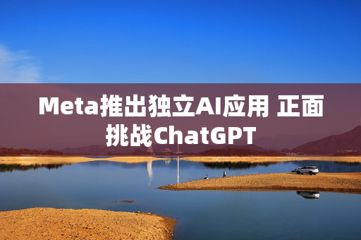 Meta推出独立AI应用 正面挑战ChatGPT