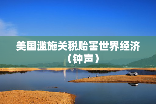 美国滥施关税贻害世界经济（钟声）
