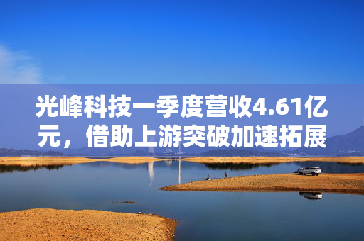 光峰科技一季度营收4.61亿元，借助上游突破加速拓展新赛道