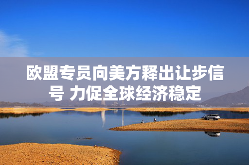 欧盟专员向美方释出让步信号 力促全球经济稳定