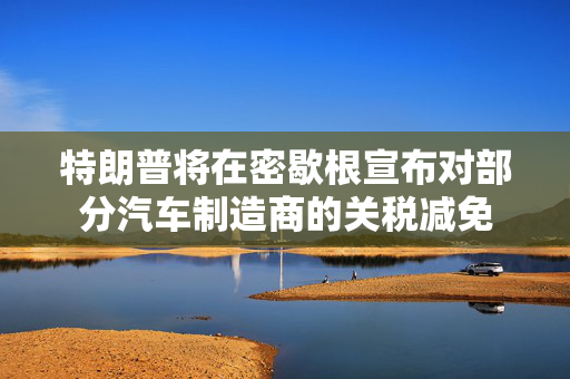 特朗普将在密歇根宣布对部分汽车制造商的关税减免