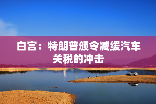 白宫：特朗普颁令减缓汽车关税的冲击