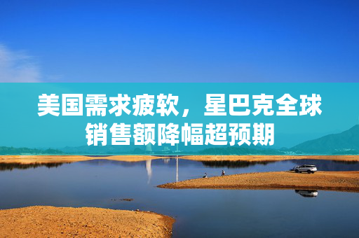 美国需求疲软，星巴克全球销售额降幅超预期