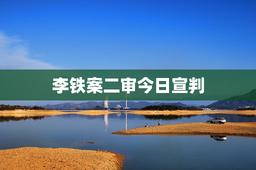 李铁案二审今日宣判