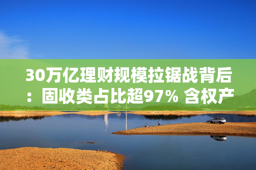 30万亿理财规模拉锯战背后：固收类占比超97% 含权产品破冰难