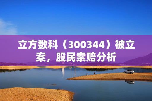 立方数科（300344）被立案，股民索赔分析