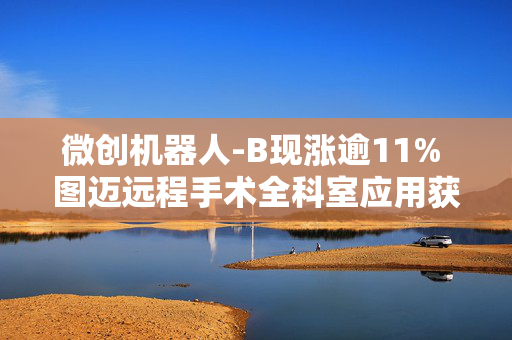 微创机器人-B现涨逾11% 图迈远程手术全科室应用获得国家药监局注册批准