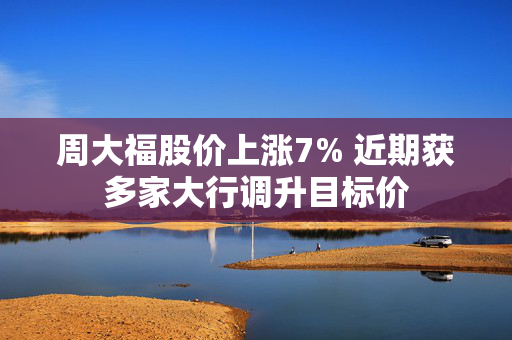 周大福股价上涨7% 近期获多家大行调升目标价