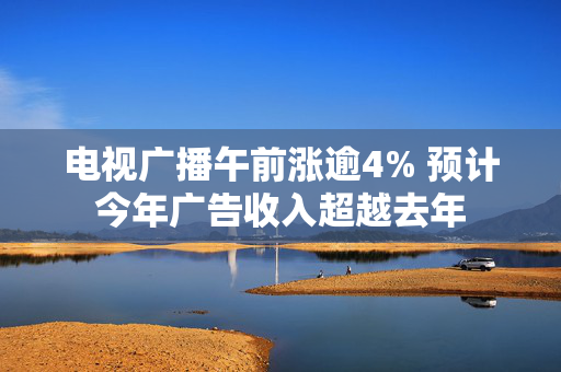 电视广播午前涨逾4% 预计今年广告收入超越去年