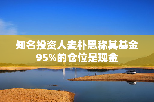 知名投资人麦朴思称其基金95%的仓位是现金