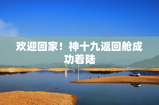 欢迎回家！神十九返回舱成功着陆
