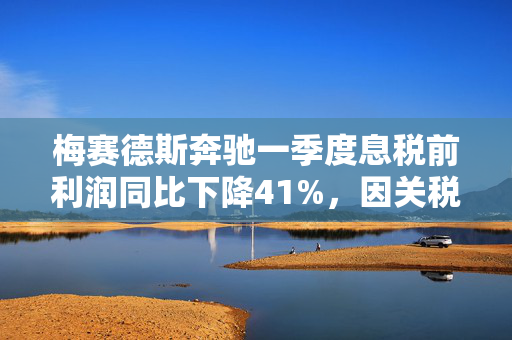 梅赛德斯奔驰一季度息税前利润同比下降41%，因关税影响放弃业绩预期