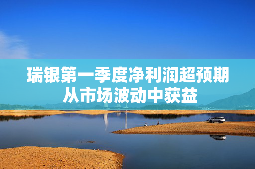 瑞银第一季度净利润超预期 从市场波动中获益