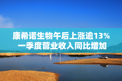 康希诺生物午后上涨逾13% 一季度营业收入同比增加20%