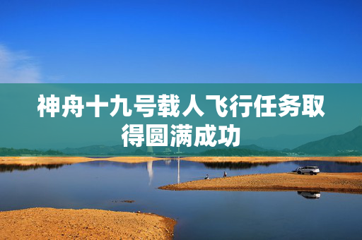神舟十九号载人飞行任务取得圆满成功