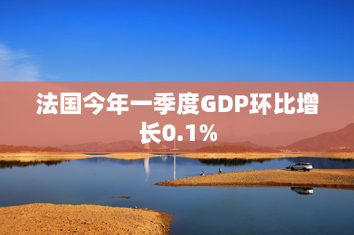 法国今年一季度GDP环比增长0.1%