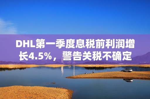 DHL第一季度息税前利润增长4.5%，警告关税不确定性