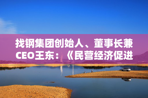 找钢集团创始人、董事长兼CEO王东：《民营经济促进法》第一次明确民营经济法律地位，感到非常激动