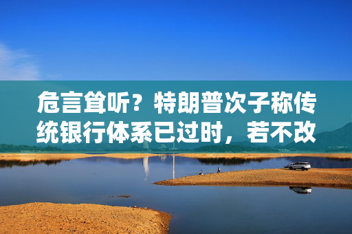 危言耸听？特朗普次子称传统银行体系已过时，若不改变10年内将消失