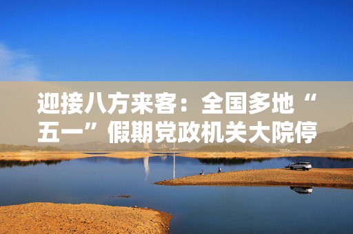迎接八方来客：全国多地“五一”假期党政机关大院停车场免费开放