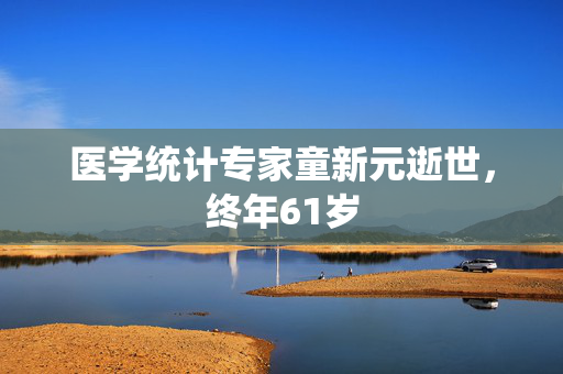 医学统计专家童新元逝世，终年61岁