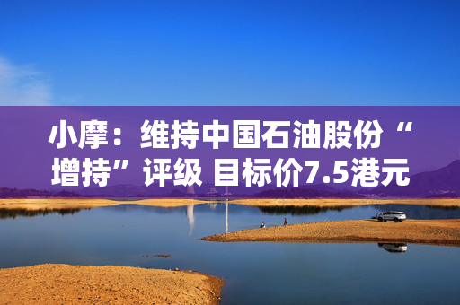 小摩：维持中国石油股份“增持”评级 目标价7.5港元