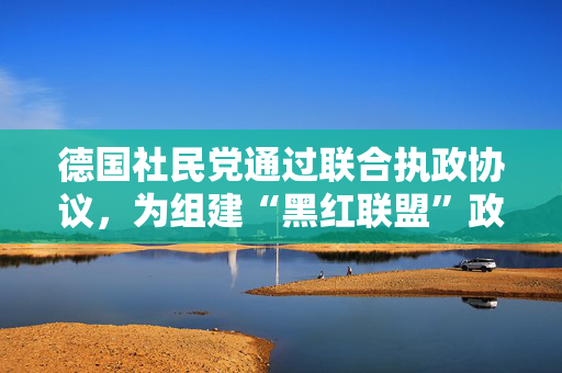 德国社民党通过联合执政协议，为组建“黑红联盟”政府扫清障碍