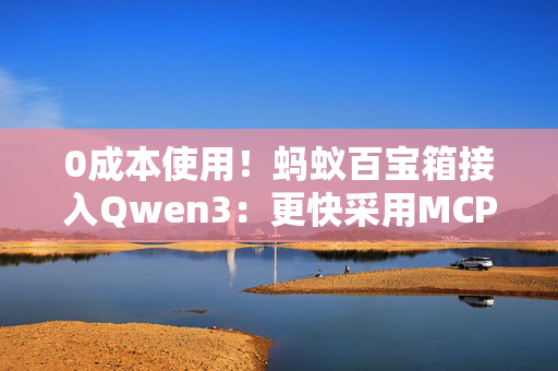 0成本使用！蚂蚁百宝箱接入Qwen3：更快采用MCP调用智能体