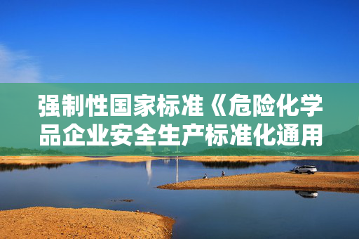 强制性国家标准《危险化学品企业安全生产标准化通用规范》发布