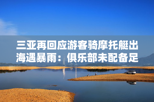 三亚再回应游客骑摩托艇出海遇暴雨：俱乐部未配备足额向导人员，停业整改