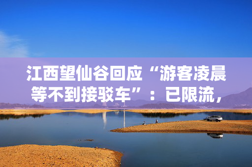 江西望仙谷回应“游客凌晨等不到接驳车”：已限流，接驳车运行时间延长