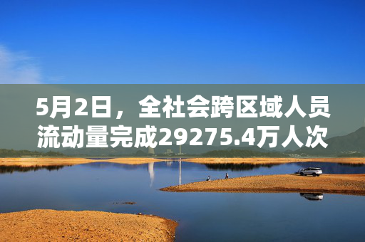 5月2日，全社会跨区域人员流动量完成29275.4万人次