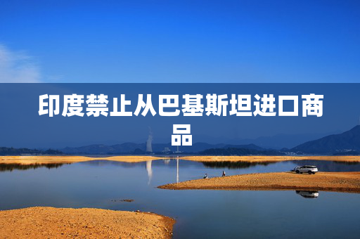 印度禁止从巴基斯坦进口商品