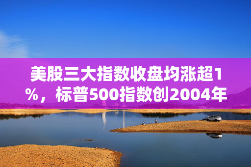 美股三大指数收盘均涨超1%，标普500指数创2004年以来最长连涨纪录