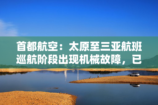 首都航空：太原至三亚航班巡航阶段出现机械故障，已备降南宁机场