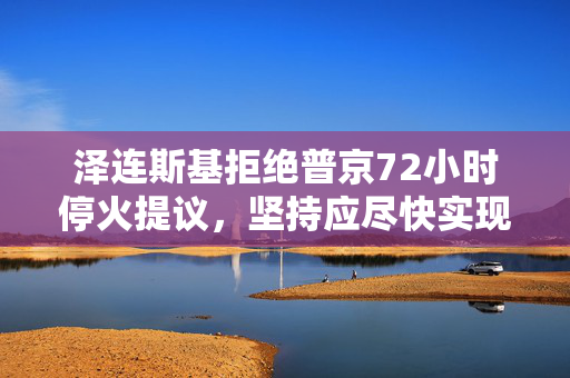 泽连斯基拒绝普京72小时停火提议，坚持应尽快实现30天停火