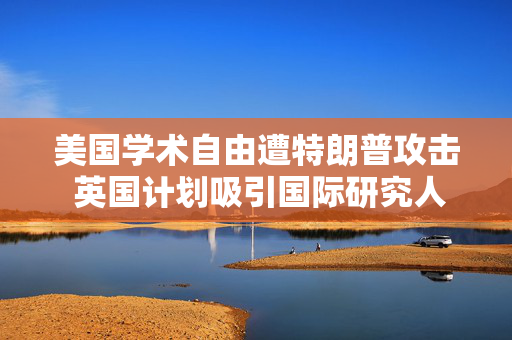 美国学术自由遭特朗普攻击 英国计划吸引国际研究人才