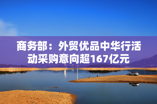 商务部：外贸优品中华行活动采购意向超167亿元