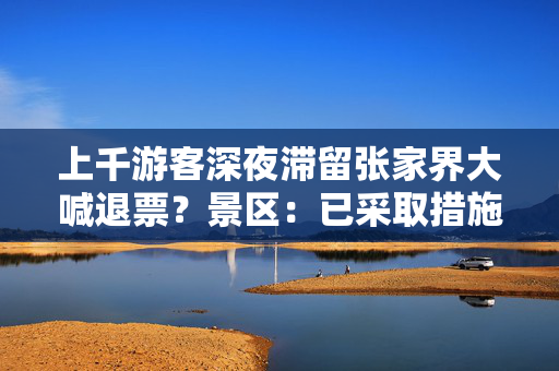 上千游客深夜滞留张家界大喊退票？景区：已采取措施限制人流量